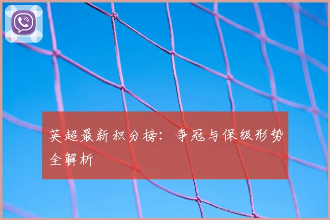 英超最新积分榜:争冠与保级形势全解析