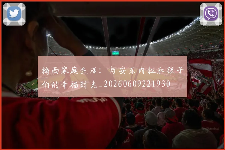 梅西家庭生活:与安东内拉和孩子们的幸福时光_20260609221930