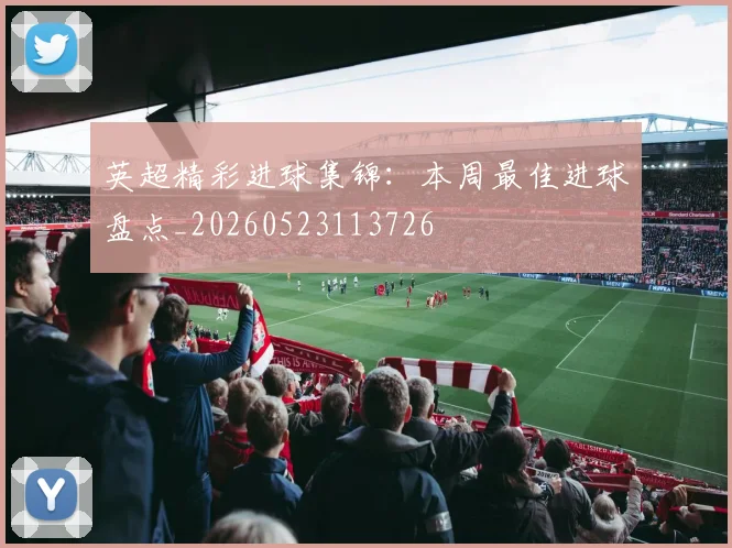英超精彩进球集锦:本周最佳进球盘点_20260523113726