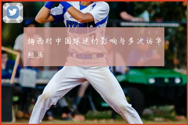 梅西对中国球迷的影响与多次访华经历