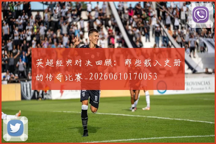 英超经典对决回顾:那些载入史册的传奇比赛_20260610170053