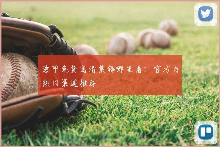 意甲免费高清集锦哪里看：官方与热门渠道推荐