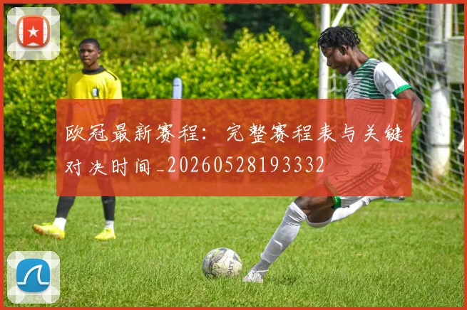 欧冠最新赛程:完整赛程表与关键对决时间_20260528193332