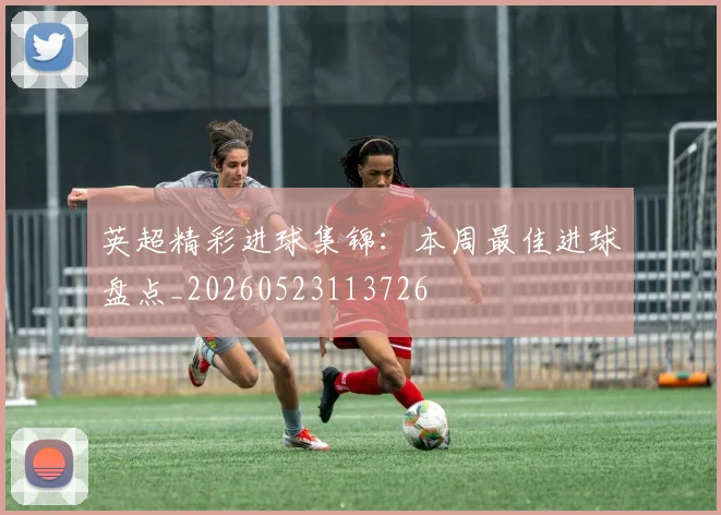 英超精彩进球集锦:本周最佳进球盘点_20260523113726