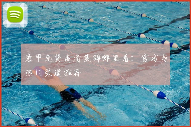 意甲免费高清集锦哪里看:官方与热门渠道推荐