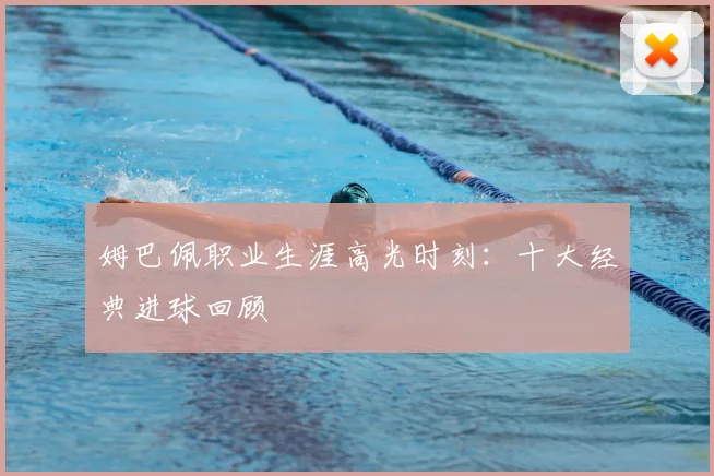 姆巴佩职业生涯高光时刻:十大经典进球回顾
