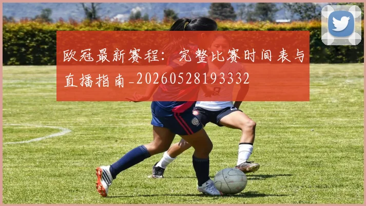 欧冠最新赛程:完整比赛时间表与直播指南_20260528193332