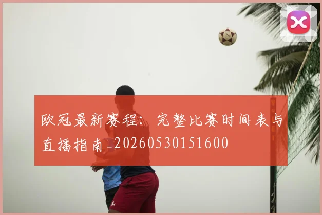 欧冠最新赛程：完整比赛时间表与直播指南_20260530151600