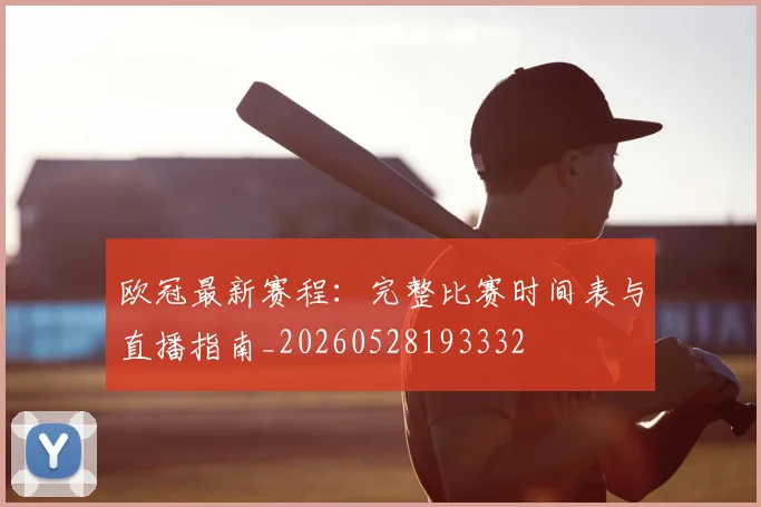 欧冠最新赛程：完整比赛时间表与直播指南_20260528193332