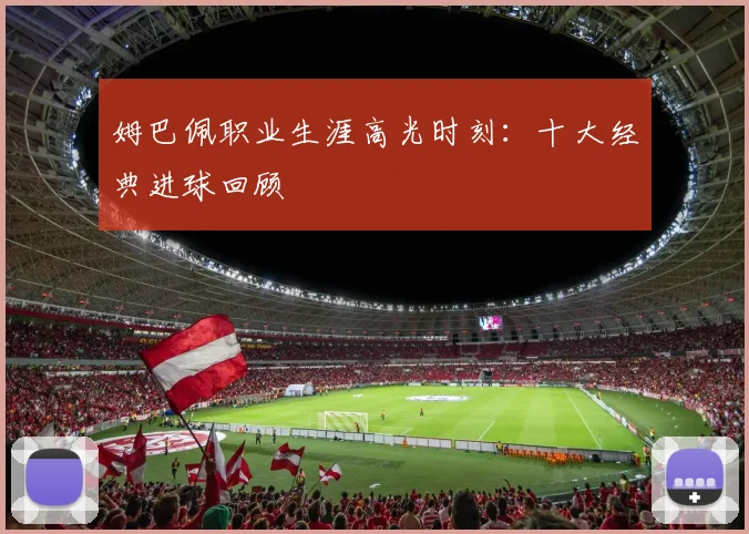 姆巴佩职业生涯高光时刻：十大经典进球回顾