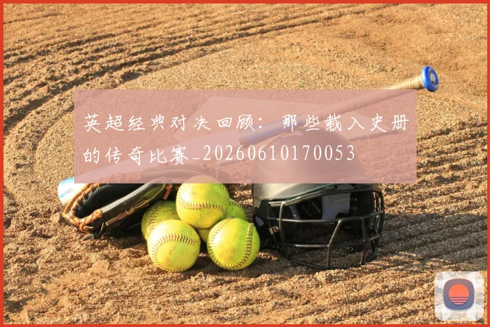 英超经典对决回顾:那些载入史册的传奇比赛_20260610170053