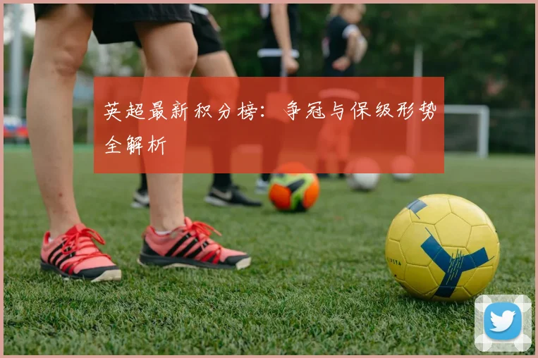 英超最新积分榜:争冠与保级形势全解析
