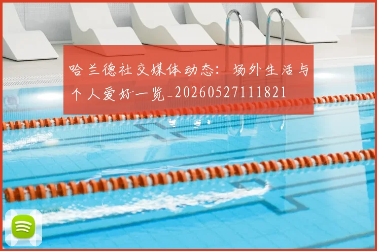 哈兰德社交媒体动态：场外生活与个人爱好一览_20260527111821