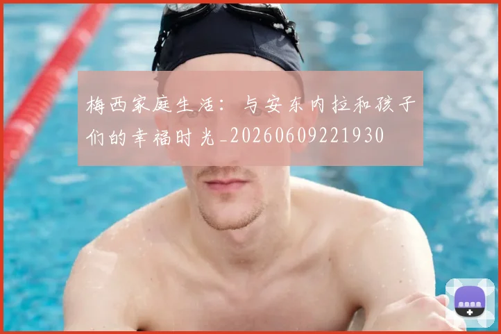 梅西家庭生活:与安东内拉和孩子们的幸福时光_20260609221930