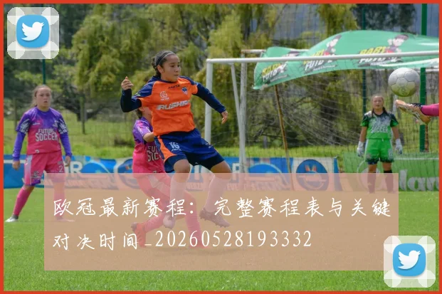 欧冠最新赛程：完整赛程表与关键对决时间_20260528193332